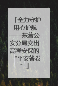 全力守护 用心护航——东营公安分局交出高考安保的“平安答卷”