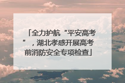 全力护航“平安高考”，湖北孝感开展高考前消防安全专项检查