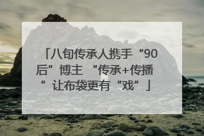 八旬传承人携手“90后”博主 “传承+传播”让布袋更有“戏”