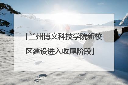 兰州博文科技学院新校区建设进入收尾阶段