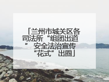 兰州市城关区各司法所“组团出道” 安全法治宣传“花式”出圈