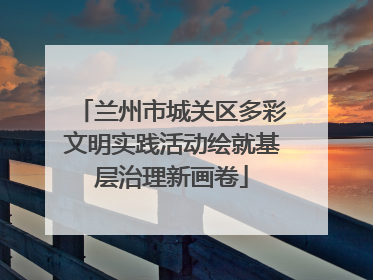 兰州市城关区多彩文明实践活动绘就基层治理新画卷