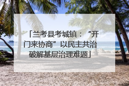 兰考县考城镇：“开门来协商”以民主共治破解基层治理难题