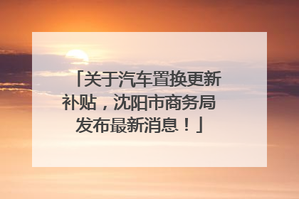 关于汽车置换更新补贴，沈阳市商务局发布最新消息！