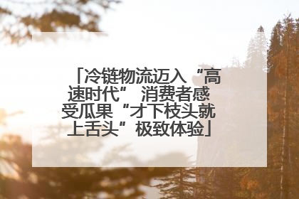 冷链物流迈入“高速时代” 消费者感受瓜果“才下枝头就上舌头”极致体验