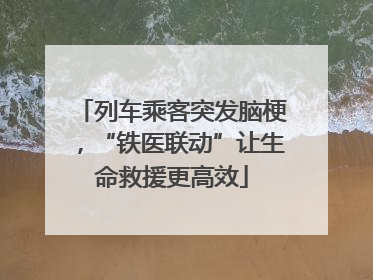 列车乘客突发脑梗，“铁医联动”让生命救援更高效