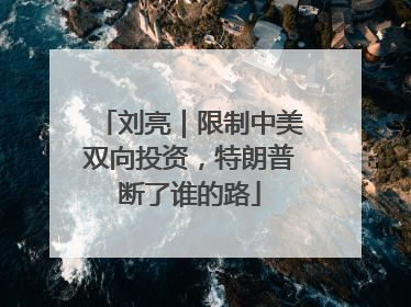 刘亮｜限制中美双向投资，特朗普断了谁的路