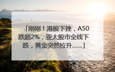 刚刚！港股下挫，A50跌超2%，亚太股市全线下跌，黄金突然拉升……