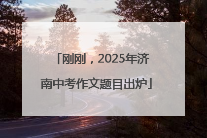 刚刚，2025年济南中考作文题目出炉