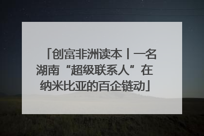 创富非洲读本丨一名湖南“超级联系人”在纳米比亚的百企链动