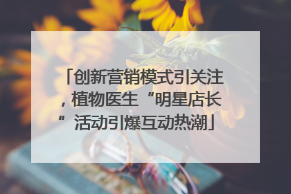 创新营销模式引关注，植物医生“明星店长”活动引爆互动热潮