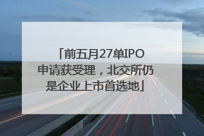 前五月27单IPO申请获受理，北交所仍是企业上市首选地