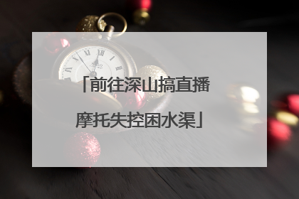 前往深山搞直播 摩托失控困水渠
