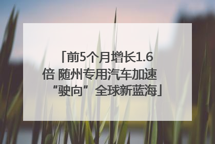 前5个月增长1.6倍 随州专用汽车加速“驶向”全球新蓝海