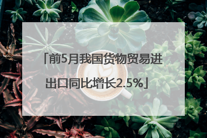 前5月我国货物贸易进出口同比增长2.5%
