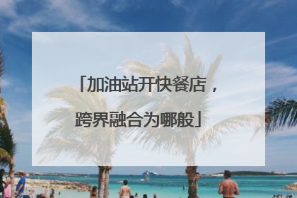 加油站开快餐店，跨界融合为哪般