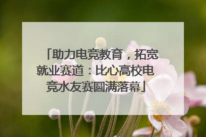 助力电竞教育，拓宽就业赛道：比心高校电竞水友赛圆满落幕