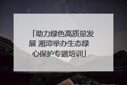 助力绿色高质量发展 湘潭举办生态绿心保护专题培训