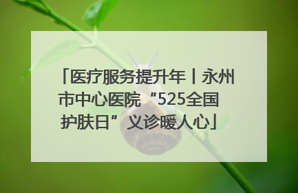 医疗服务提升年丨永州市中心医院“525全国护肤日”义诊暖人心