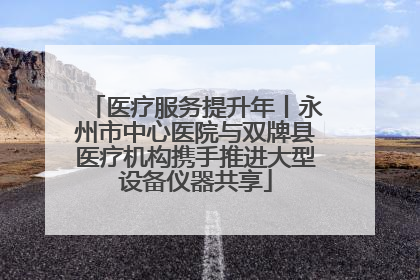 医疗服务提升年丨永州市中心医院与双牌县医疗机构携手推进大型设备仪器共享