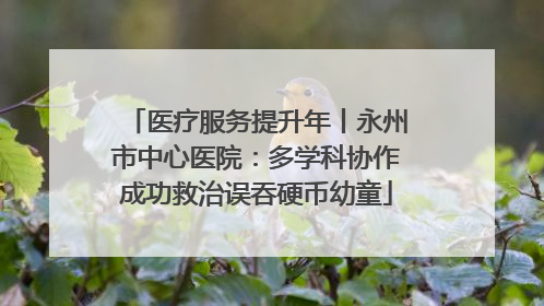 医疗服务提升年丨永州市中心医院：多学科协作成功救治误吞硬币幼童