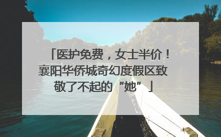 医护免费，女士半价！襄阳华侨城奇幻度假区致敬了不起的“她”