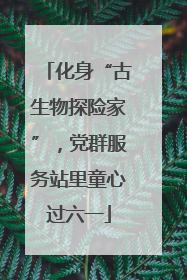 化身“古生物探险家”，党群服务站里童心过六一