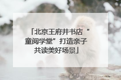 北京王府井书店“童阅学堂”打造亲子共读美好场景