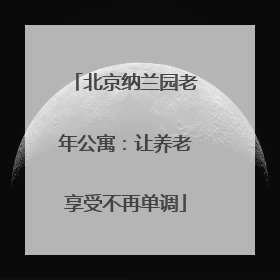 北京纳兰园老年公寓：让养老享受不再单调