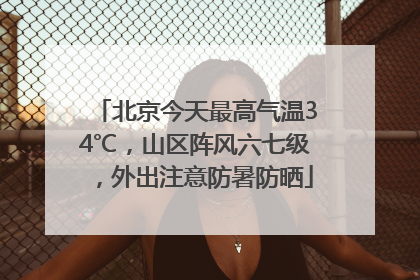 北京今天最高气温34℃，山区阵风六七级，外出注意防暑防晒