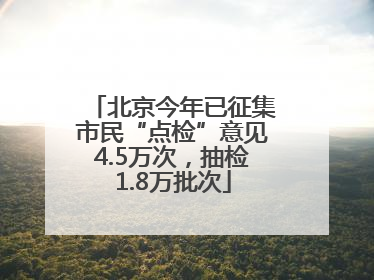 北京今年已征集市民“点检”意见4.5万次，抽检1.8万批次