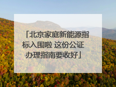 北京家庭新能源指标入围啦 这份公证办理指南要收好