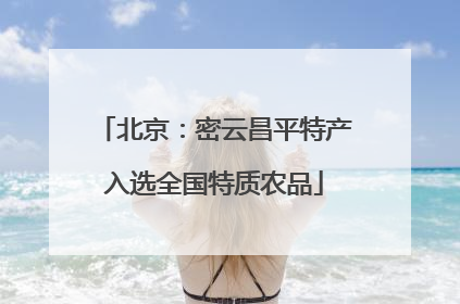 北京：密云昌平特产入选全国特质农品