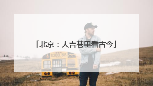 北京：大吉巷里看古今