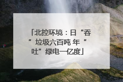 北控环境：日“吞”垃圾六百吨 年“吐”绿电一亿度