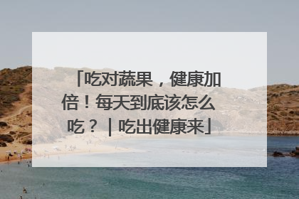 吃对蔬果，健康加倍！每天到底该怎么吃？｜吃出健康来
