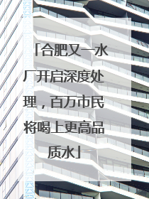 合肥又一水厂开启深度处理，百万市民将喝上更高品质水