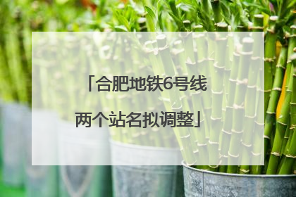 合肥地铁6号线两个站名拟调整