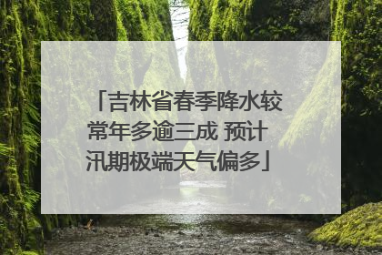 吉林省春季降水较常年多逾三成 预计汛期极端天气偏多