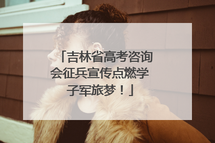 吉林省高考咨询会征兵宣传点燃学子军旅梦！