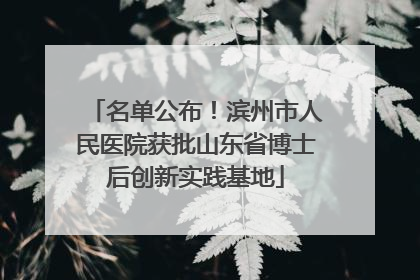 名单公布！滨州市人民医院获批山东省博士后创新实践基地