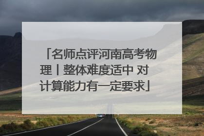 名师点评河南高考物理丨整体难度适中 对计算能力有一定要求