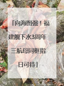 向海图强！福建舰下水3周年 三航母同框指日可待