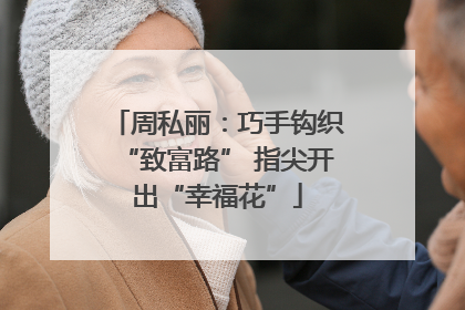周私丽：巧手钩织“致富路” 指尖开出“幸福花”