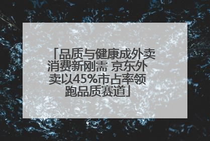 品质与健康成外卖消费新刚需 京东外卖以45%市占率领跑品质赛道