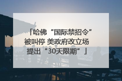 哈佛“国际禁招令”被叫停 美政府改立场提出“30天限期”