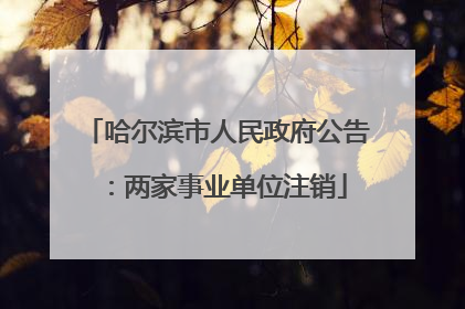 哈尔滨市人民政府公告：两家事业单位注销