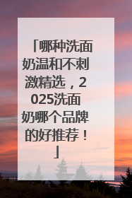 哪种洗面奶温和不刺激精选，2025洗面奶哪个品牌的好推荐！