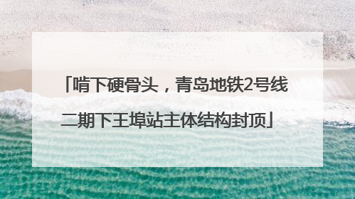 啃下硬骨头，青岛地铁2号线二期下王埠站主体结构封顶