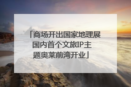商场开出国家地理展 国内首个文旅IP主题奥莱前湾开业